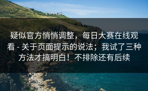 疑似官方悄悄调整，每日大赛在线观看 - 关于页面提示的说法；我试了三种方法才搞明白！不排除还有后续