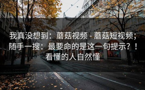 我真没想到：蘑菇视频 - 蘑菇短视频；随手一搜：最要命的是这一句提示？！看懂的人自然懂