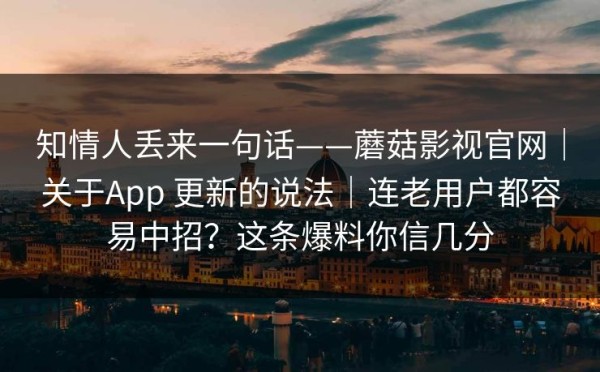 知情人丢来一句话——蘑菇影视官网｜关于App 更新的说法｜连老用户都容易中招？这条爆料你信几分