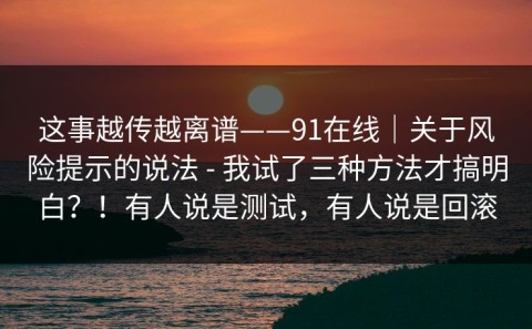 这事越传越离谱——91在线｜关于风险提示的说法 - 我试了三种方法才搞明白？！有人说是测试，有人说是回滚