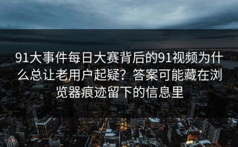 91大事件每日大赛背后的91视频为什么总让老用户起疑？答案可能藏在浏览器痕迹留下的信息里