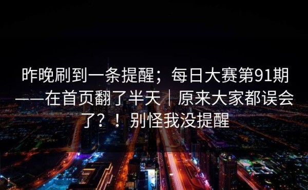 昨晚刷到一条提醒；每日大赛第91期——在首页翻了半天｜原来大家都误会了？！别怪我没提醒