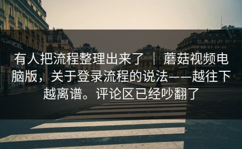 有人把流程整理出来了 ｜ 蘑菇视频电脑版，关于登录流程的说法——越往下越离谱。评论区已经吵翻了