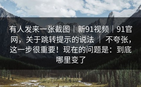 有人发来一张截图｜新91视频｜91官网，关于跳转提示的说法 ｜ 不夸张，这一步很重要！现在的问题是：到底哪里变了