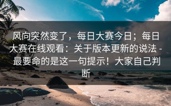 风向突然变了，每日大赛今日；每日大赛在线观看：关于版本更新的说法 - 最要命的是这一句提示！大家自己判断