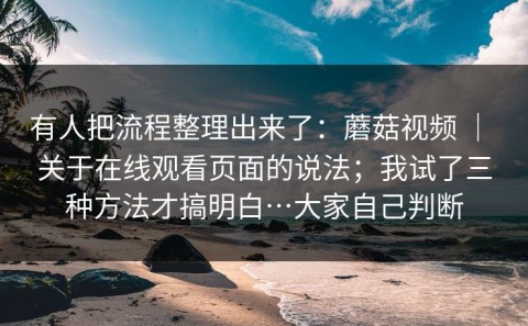 有人把流程整理出来了：蘑菇视频 ｜ 关于在线观看页面的说法；我试了三种方法才搞明白…大家自己判断