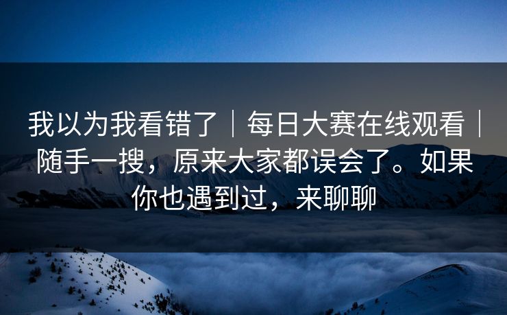我以为我看错了｜每日大赛在线观看｜随手一搜，原来大家都误会了。如果你也遇到过，来聊聊