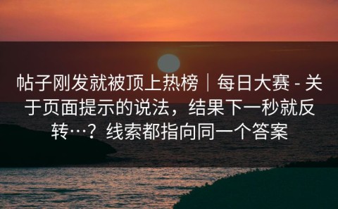 帖子刚发就被顶上热榜｜每日大赛 - 关于页面提示的说法，结果下一秒就反转…？线索都指向同一个答案