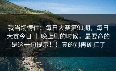 我当场愣住：每日大赛第91期，每日大赛今日 ｜ 晚上刷的时候，最要命的是这一句提示！！真的别再硬扛了