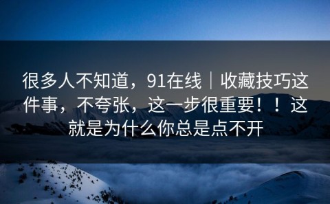 很多人不知道，91在线｜收藏技巧这件事，不夸张，这一步很重要！！这就是为什么你总是点不开