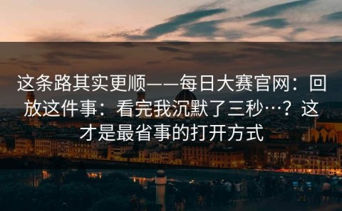 这条路其实更顺——每日大赛官网：回放这件事：看完我沉默了三秒…？这才是最省事的打开方式