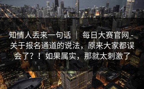 知情人丢来一句话 ｜ 每日大赛官网 - 关于报名通道的说法，原来大家都误会了？！如果属实，那就太刺激了
