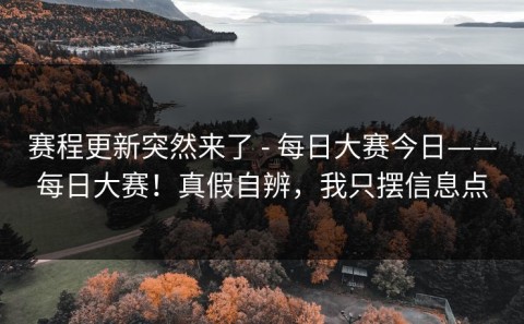 赛程更新突然来了 - 每日大赛今日——每日大赛！真假自辨，我只摆信息点