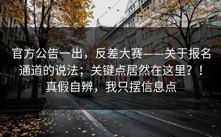 官方公告一出,反差大赛——关于报名通道的说法;关键点居然在这里?!真假自辨,我只摆信息点 官方公告一出,反差大赛——关于报名通道的说法;关键点居然在这里?!真假自辨,我只摆信息点