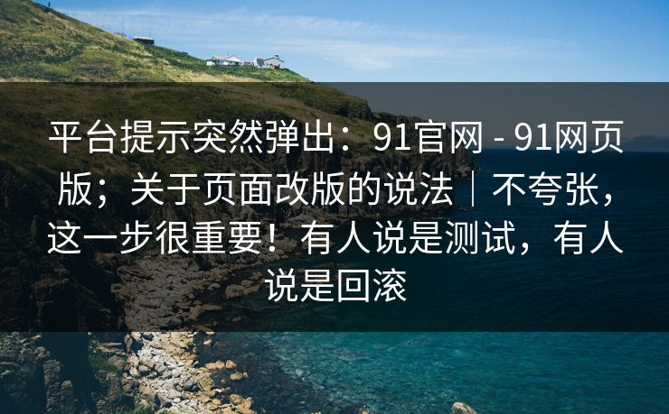 平台提示突然弹出：91官网 - 91网页版；关于页面改版的说法｜不夸张，这一步很重要！有人说是测试，有人说是回滚