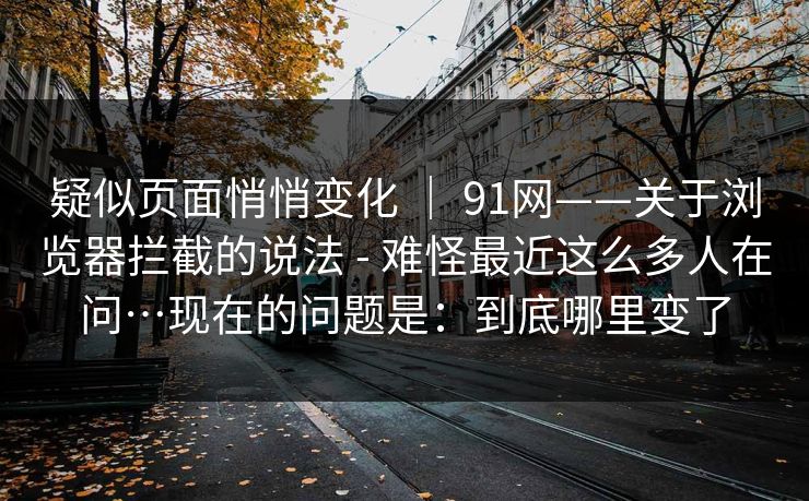 疑似页面悄悄变化 ｜ 91网——关于浏览器拦截的说法 - 难怪最近这么多人在问…现在的问题是：到底哪里变了