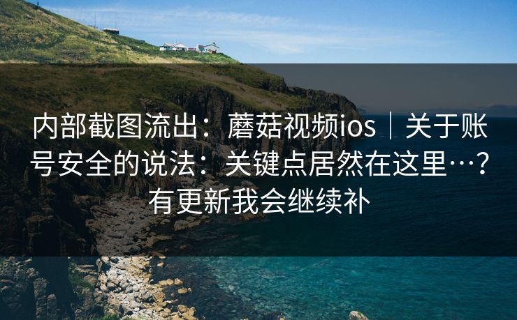 内部截图流出：蘑菇视频ios｜关于账号安全的说法：关键点居然在这里…？有更新我会继续补