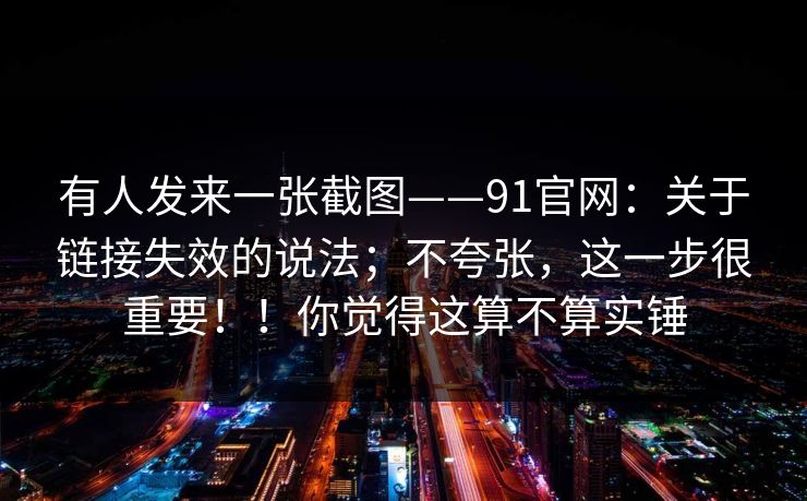 有人发来一张截图——91官网：关于链接失效的说法；不夸张，这一步很重要！！你觉得这算不算实锤