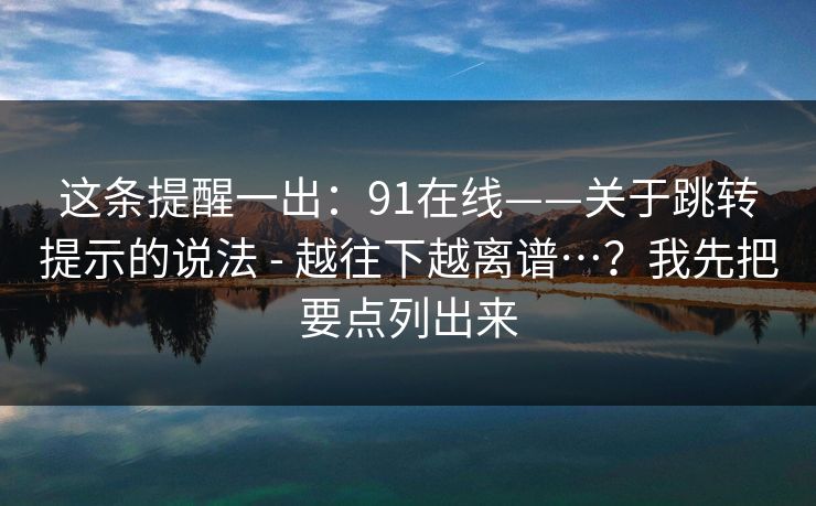 这条提醒一出：91在线——关于跳转提示的说法 - 越往下越离谱…？我先把要点列出来