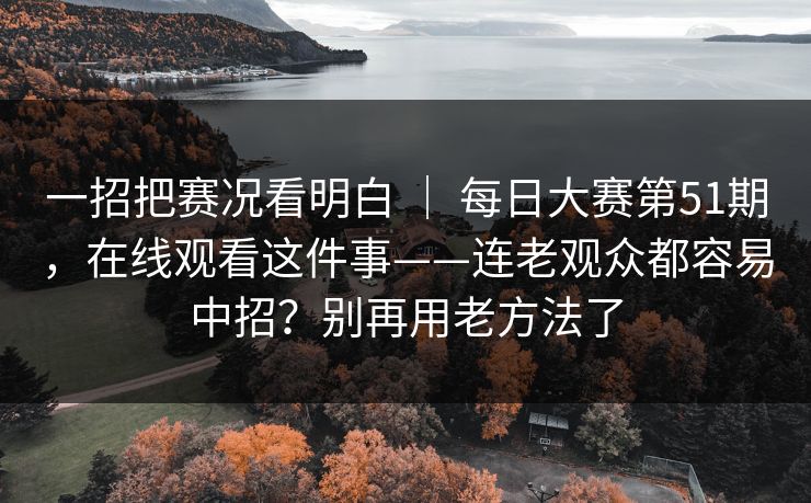 一招把赛况看明白 ｜ 每日大赛第51期，在线观看这件事——连老观众都容易中招？别再用老方法了