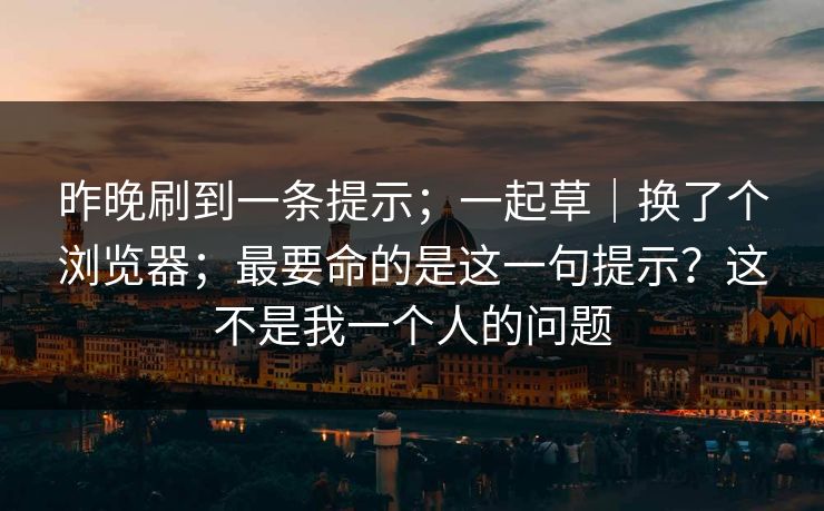 昨晚刷到一条提示；一起草｜换了个浏览器；最要命的是这一句提示？这不是我一个人的问题
