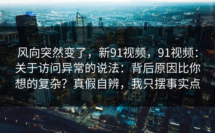 风向突然变了，新91视频，91视频：关于访问异常的说法：背后原因比你想的复杂？真假自辨，我只摆事实点